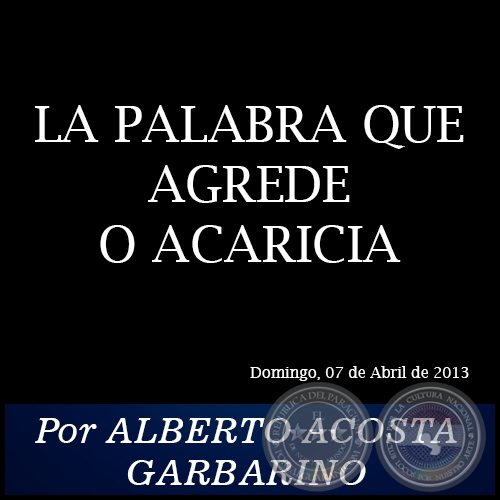 LA PALABRA QUE AGREDE O ACARICIA - Por ALBERTO ACOSTA GARBARINO - Domingo, 07 de Abril de 2013